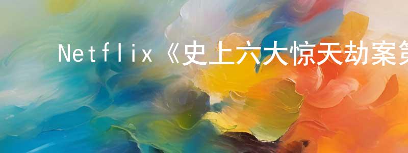 ﻿曹梦兰发布﻿Netflix《史上六大惊天劫案第一季》迅雷下载/在线观看/百度云-犯罪/历史载-美剧天堂